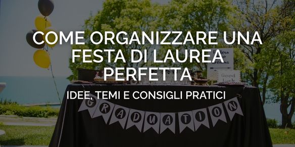Come organizzare una festa di laurea perfetta: idee, temi e consigli pratici