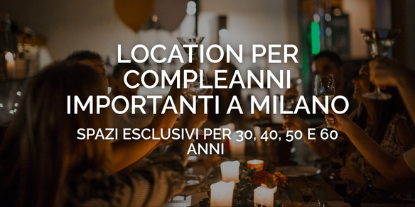 Location per compleanni importanti a Milano: spazi esclusivi per 30, 40, 50 e 60 anni