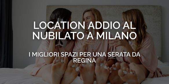 Addio al nubilato a Milano: i migliori spazi per una serata da regina